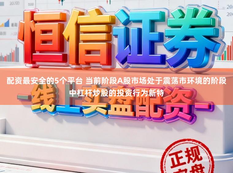 配资最安全的5个平台 当前阶段A股市场处于震荡市环境的阶段中杠杆炒股的投资行为新特
