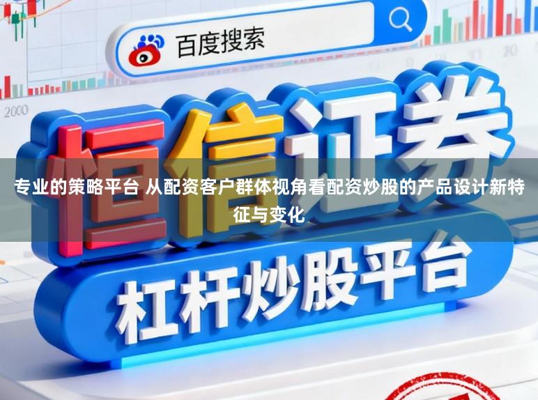 专业的策略平台 从配资客户群体视角看配资炒股的产品设计新特征与变化