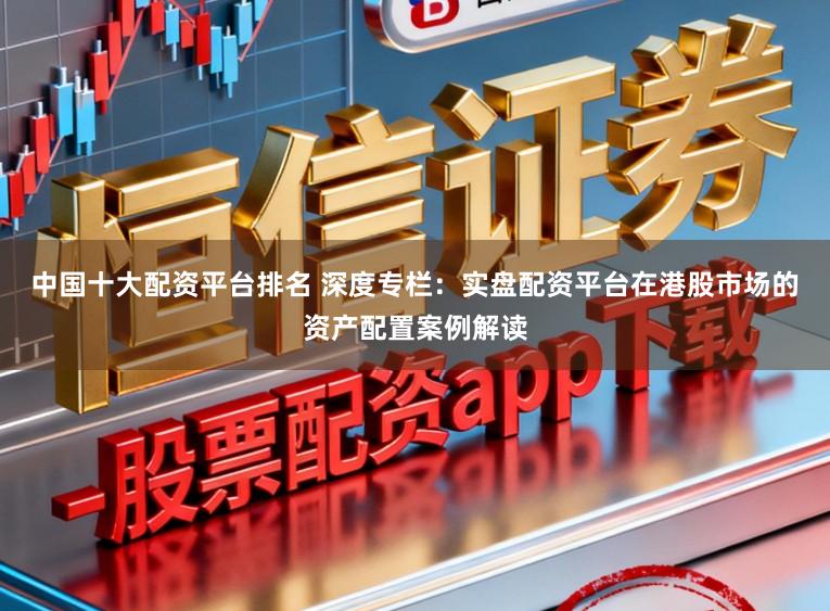 中国十大配资平台排名 深度专栏:实盘配资平台在港股市场的资产配置案例解读
