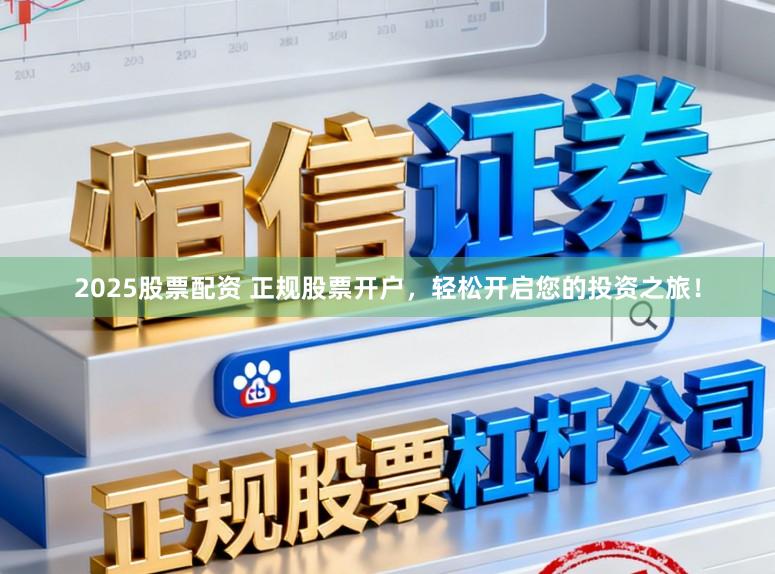 2025股票配资 正规股票开户，轻松开启您的投资之旅！