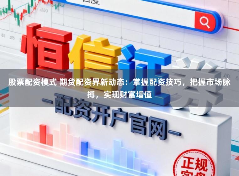 股票配资模式 期货配资界新动态：掌握配资技巧，把握市场脉搏，实现财富增值
