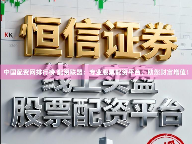 中国配资网排行榜 配资联盟：专业股票配资平台，助您财富增值！