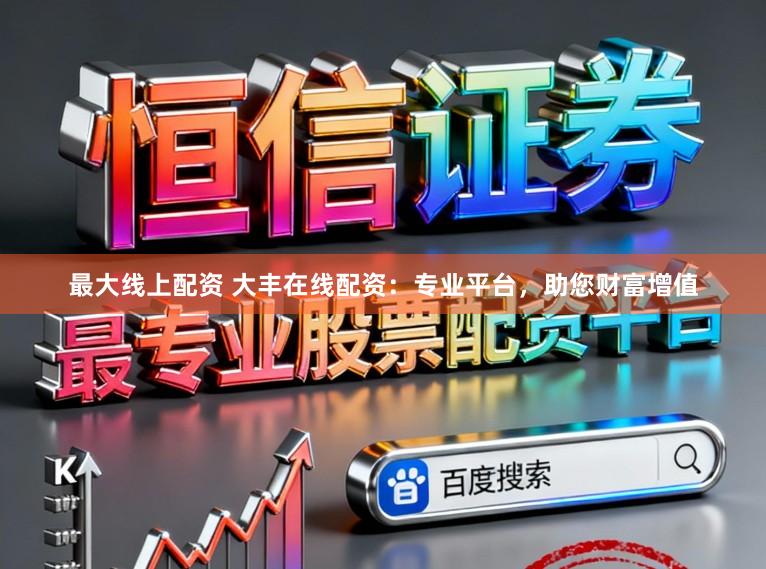 最大线上配资 大丰在线配资：专业平台，助您财富增值