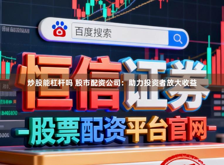 炒股能杠杆吗 股市配资公司：助力投资者放大收益