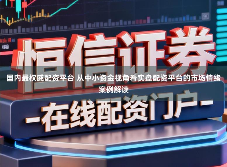 国内最权威配资平台 从中小资金视角看实盘配资平台的市场情绪案例解读