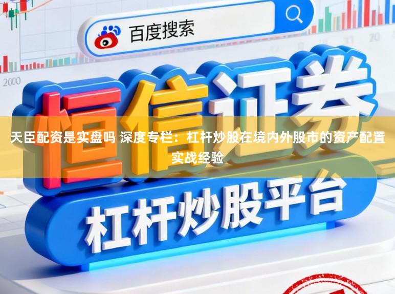 天臣配资是实盘吗 深度专栏：杠杆炒股在境内外股市的资产配置实战经验
