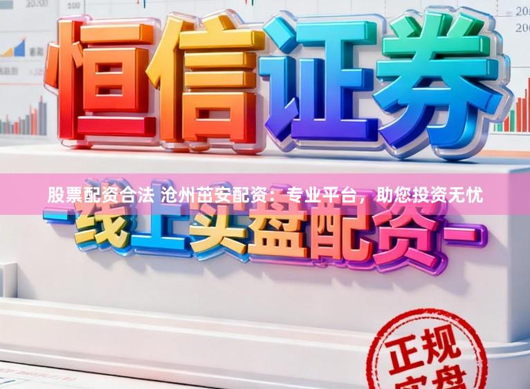 股票配资合法 沧州茁安配资：专业平台，助您投资无忧