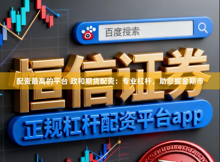 配资最高的平台 政和期货配资：专业杠杆，助您掘金期市