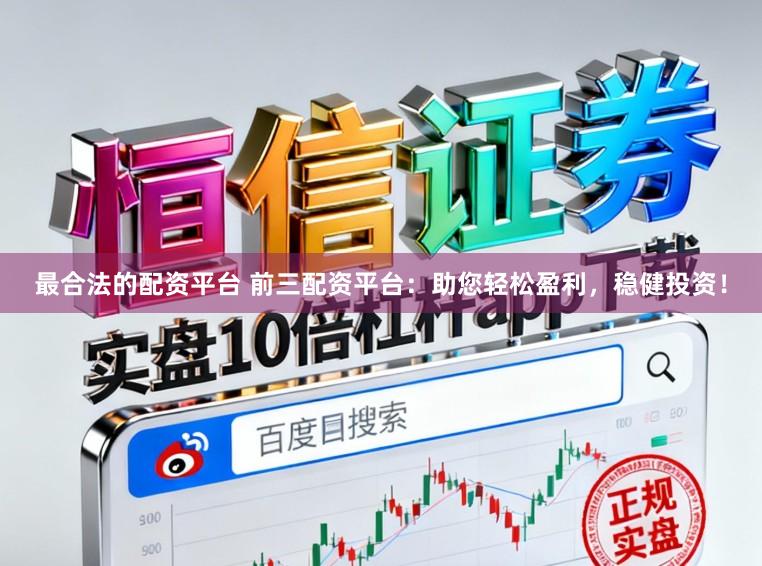 最合法的配资平台 前三配资平台：助您轻松盈利，稳健投资！