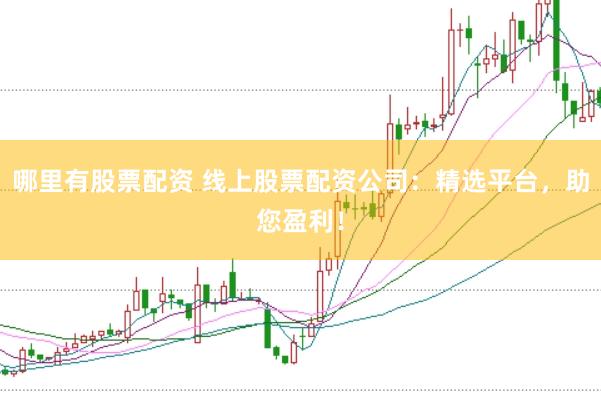 哪里有股票配资 线上股票配资公司：精选平台，助您盈利！