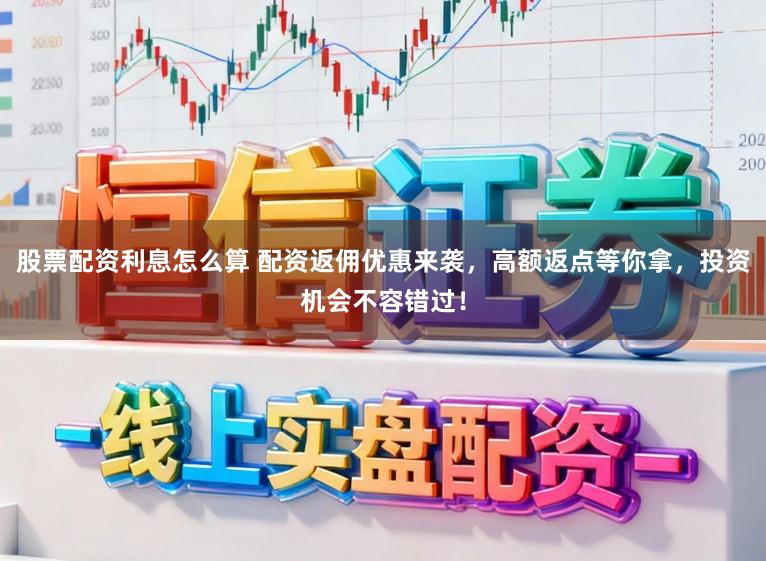 股票配资利息怎么算 配资返佣优惠来袭，高额返点等你拿，投资机会不容错过！