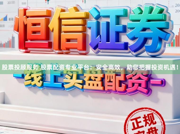 股票投顾服务 股票配资专业平台：安全高效，助您把握投资机遇！