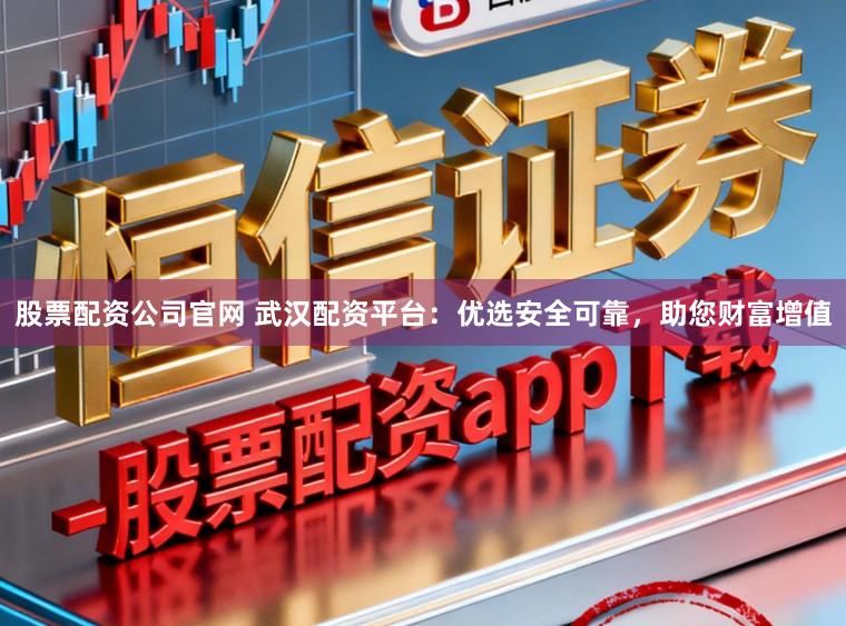 股票配资公司官网 武汉配资平台：优选安全可靠，助您财富增值