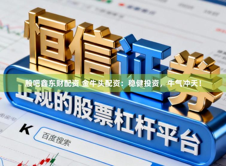 股吧鑫东财配资 金牛头配资：稳健投资，牛气冲天！