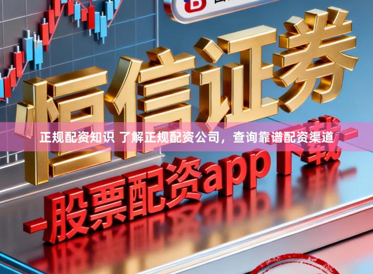 正规配资知识 了解正规配资公司，查询靠谱配资渠道