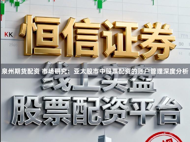 泉州期货配资 市场研究：亚太股市中股票配资的账户管理深度分析