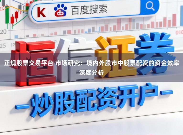 正规股票交易平台 市场研究：境内外股市中股票配资的资金效率深度分析