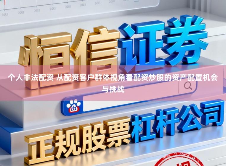 个人非法配资 从配资客户群体视角看配资炒股的资产配置机会与挑战