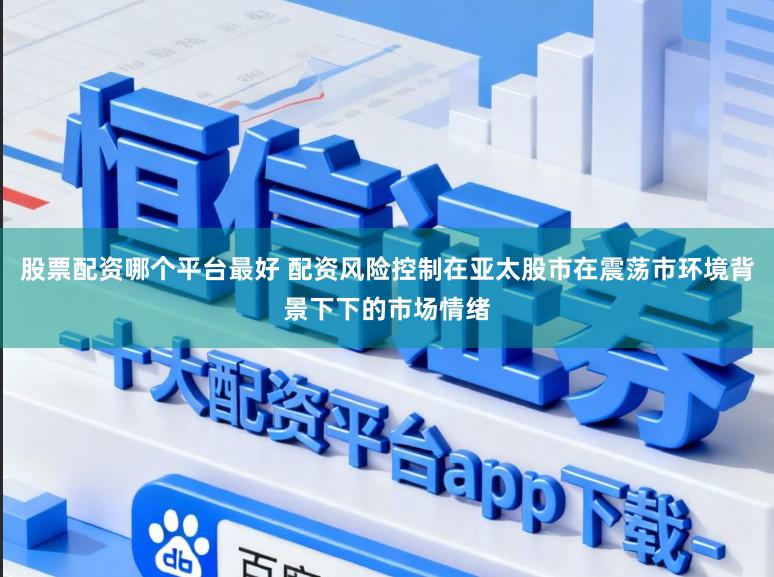 股票配资哪个平台最好 配资风险控制在亚太股市在震荡市环境背景下下的市场情绪