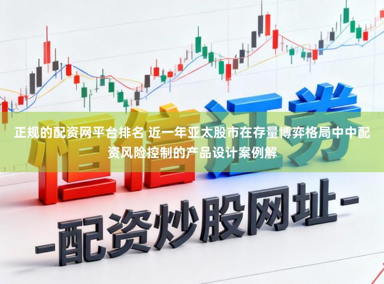 正规的配资网平台排名 近一年亚太股市在存量博弈格局中中配资风险控制的产品设计案例解