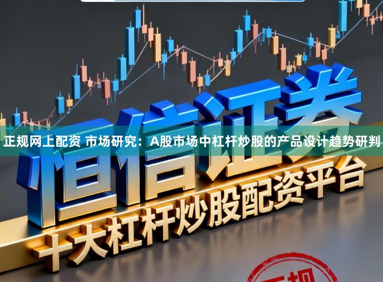 正规网上配资 市场研究：A股市场中杠杆炒股的产品设计趋势研判