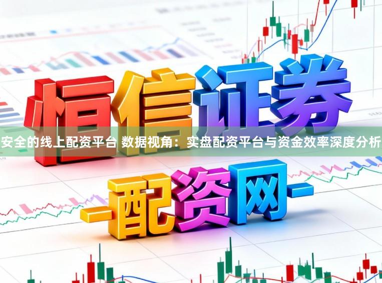 安全的线上配资平台 数据视角：实盘配资平台与资金效率深度分析