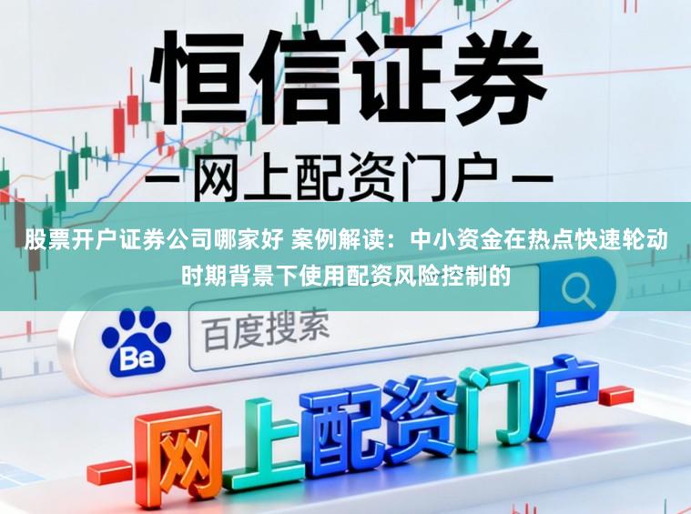 股票开户证券公司哪家好 案例解读：中小资金在热点快速轮动时期背景下使用配资风险控制的