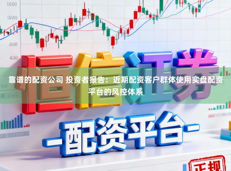 靠谱的配资公司 投资者报告：近期配资客户群体使用实盘配资平台的风控体系