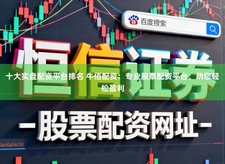 十大实盘配资平台排名 牛佰配资：专业股票配资平台，助您轻松盈利