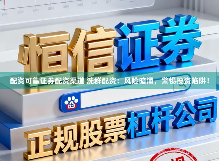 配资可靠证券配资渠道 洗群配资：风险暗涌，警惕投资陷阱！
