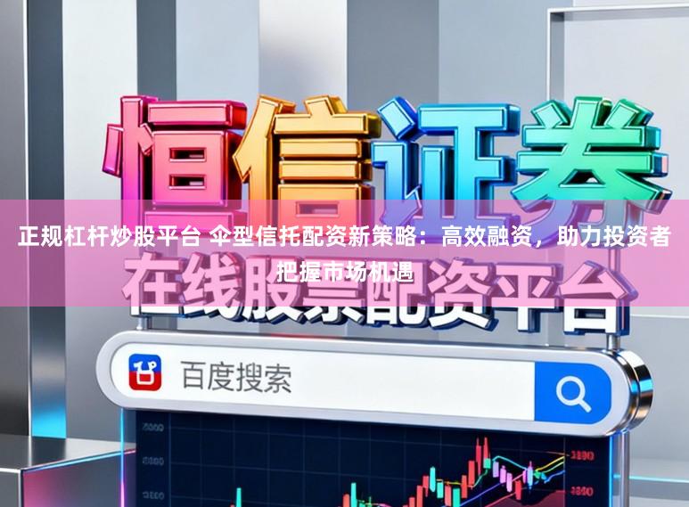 正规杠杆炒股平台 伞型信托配资新策略：高效融资，助力投资者把握市场机遇