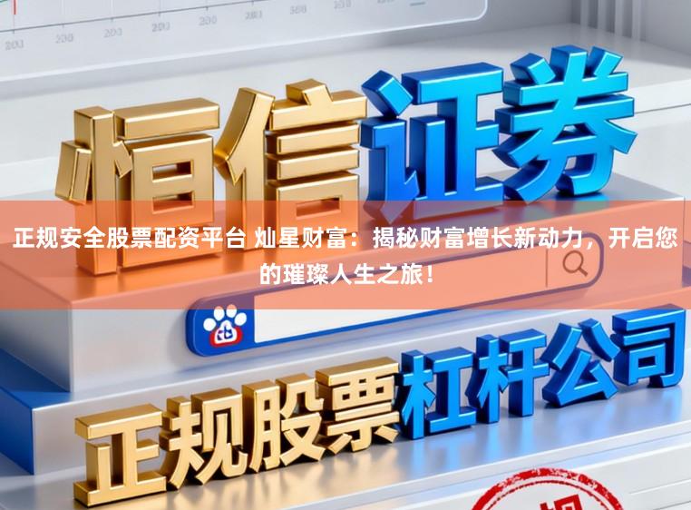 正规安全股票配资平台 灿星财富：揭秘财富增长新动力，开启您的璀璨人生之旅！