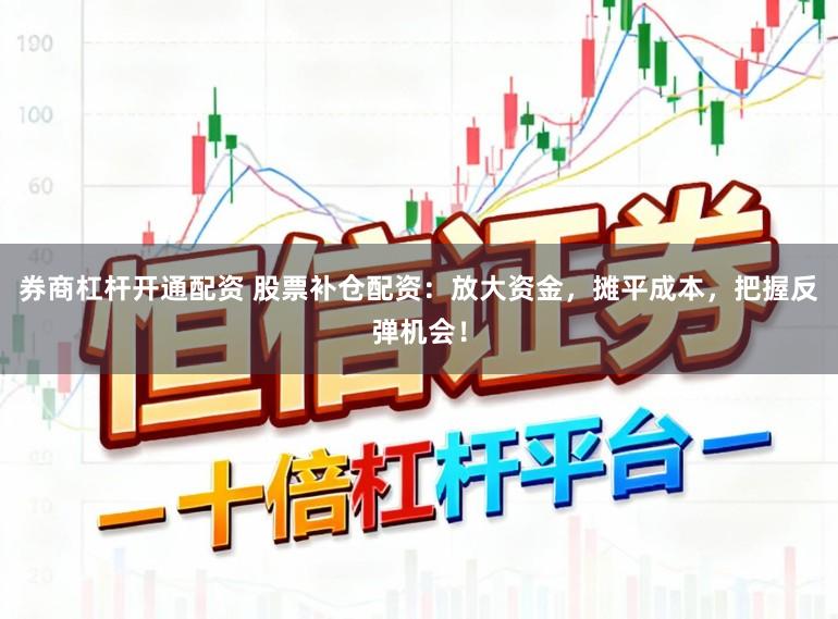 券商杠杆开通配资 股票补仓配资：放大资金，摊平成本，把握反弹机会！