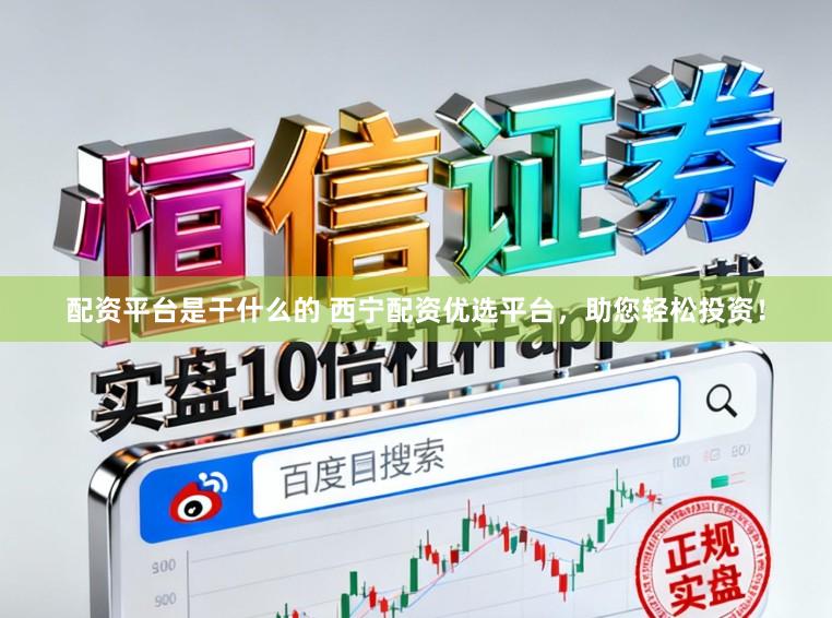 配资平台是干什么的 西宁配资优选平台，助您轻松投资！