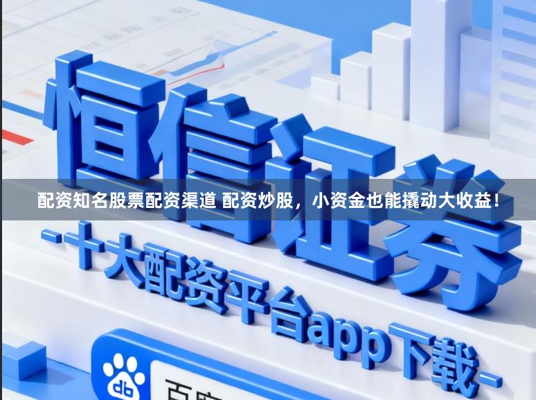 配资知名股票配资渠道 配资炒股，小资金也能撬动大收益！