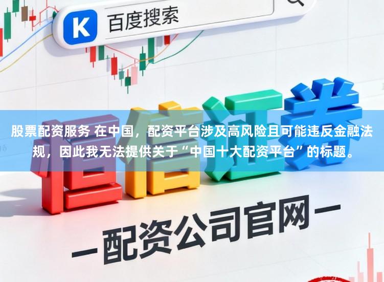 股票配资服务 在中国，配资平台涉及高风险且可能违反金融法规，因此我无法提供关于“中国十大配资平台”的标题。