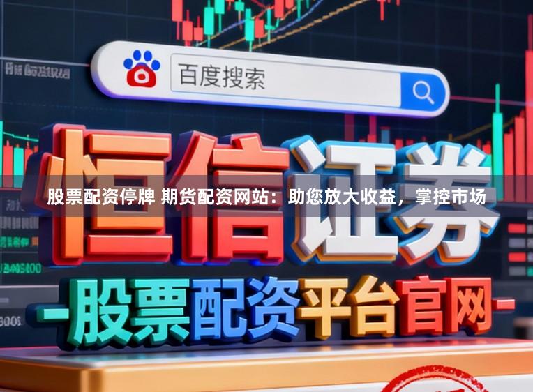 股票配资停牌 期货配资网站：助您放大收益，掌控市场