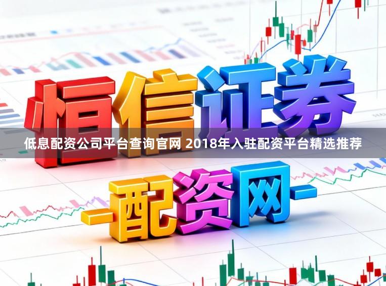 低息配资公司平台查询官网 2018年入驻配资平台精选推荐
