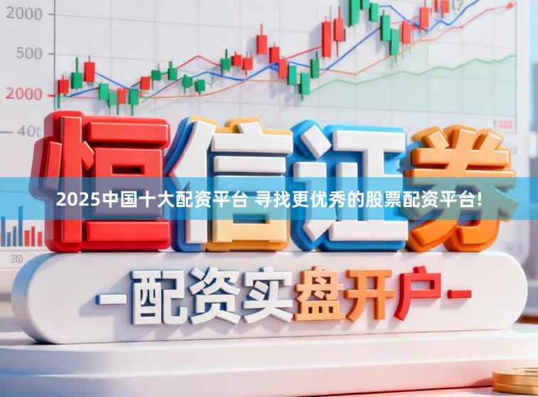 2025中国十大配资平台 寻找更优秀的股票配资平台!