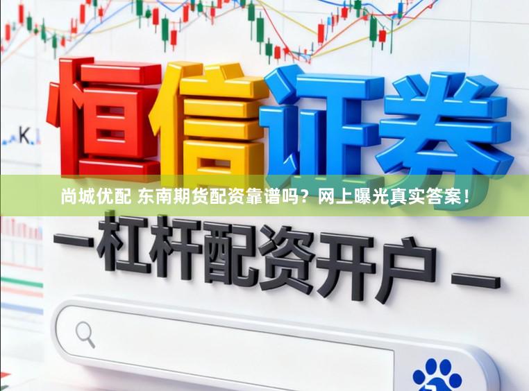 尚城优配 东南期货配资靠谱吗？网上曝光真实答案！