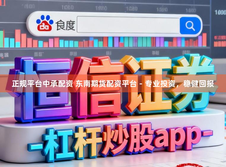 正规平台中承配资 东南期货配资平台 - 专业投资，稳健回报