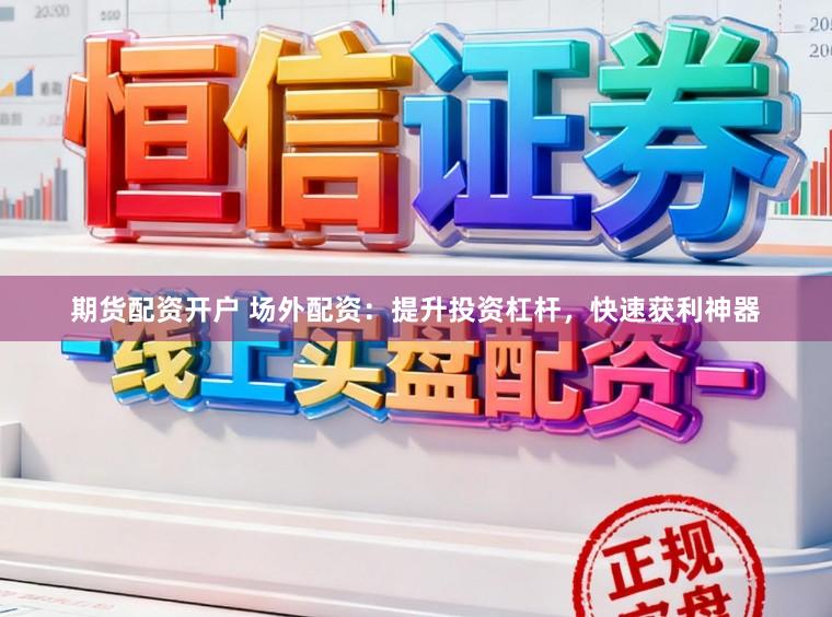 期货配资开户 场外配资：提升投资杠杆，快速获利神器