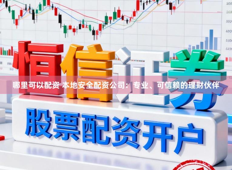 哪里可以配资 本地安全配资公司：专业、可信赖的理财伙伴