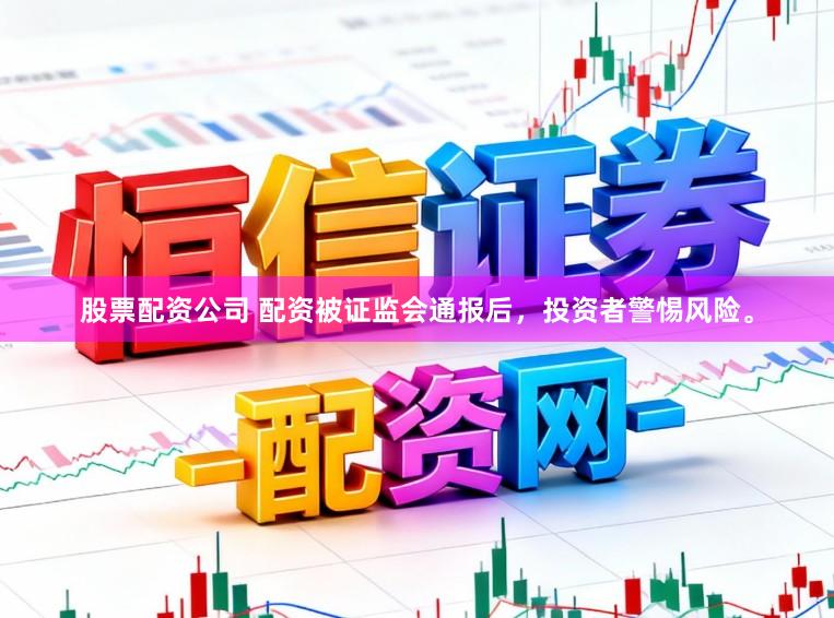 股票配资公司 配资被证监会通报后，投资者警惕风险。