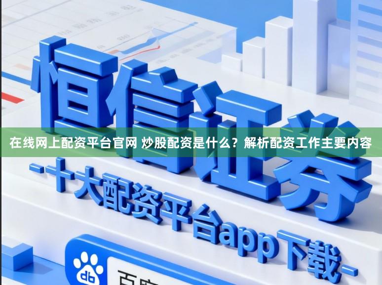 在线网上配资平台官网 炒股配资是什么？解析配资工作主要内容