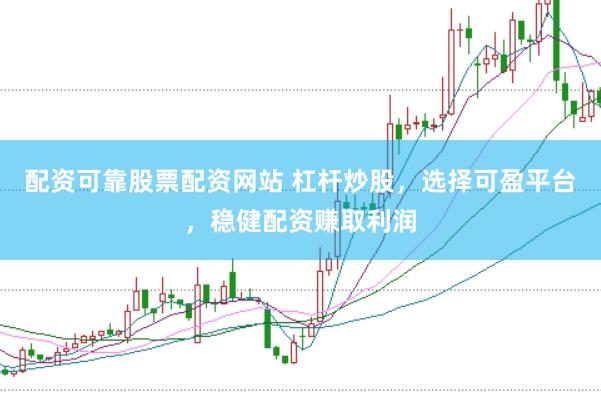配资可靠股票配资网站 杠杆炒股，选择可盈平台，稳健配资赚取利润