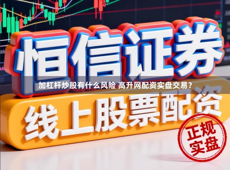 加杠杆炒股有什么风险 高升网配资实盘交易？