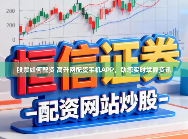 股票如何配资 高升网配资手机APP，助您实时掌握资讯
