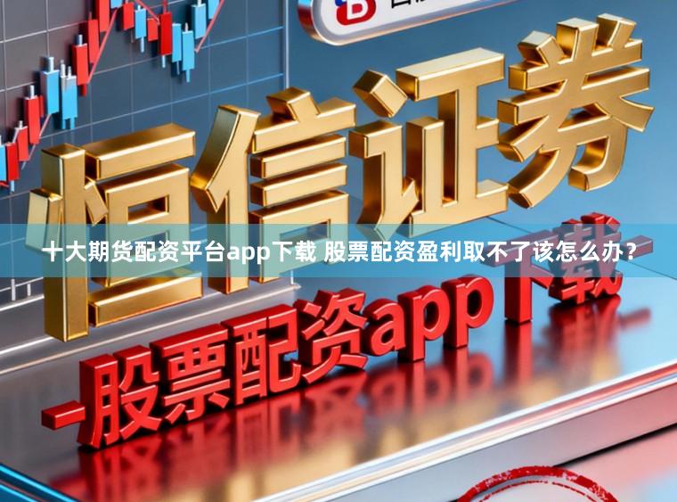 十大期货配资平台app下载 股票配资盈利取不了该怎么办？