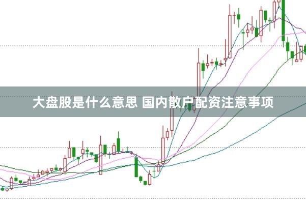 大盘股是什么意思 国内散户配资注意事项